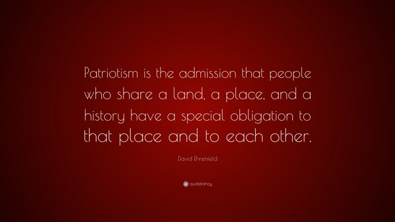 David Ehrenfeld Quote: “Patriotism is the admission that people who share a land, a place, and a history have a special obligation to that place and to each other.”