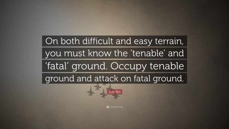 Sun Bin Quote: “On both difficult and easy terrain, you must know the ‘tenable’ and ‘fatal’ ground. Occupy tenable ground and attack on fatal ground.”