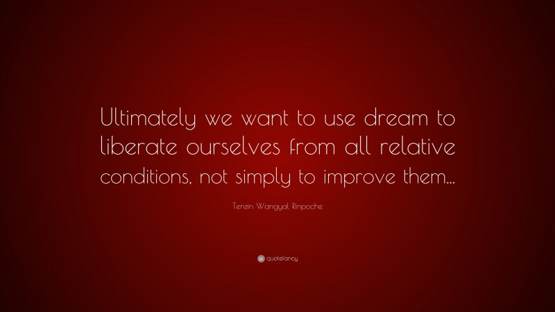 Tenzin Wangyal Rinpoche Quote: “Ultimately we want to use dream to liberate ourselves from all relative conditions, not simply to improve them...”