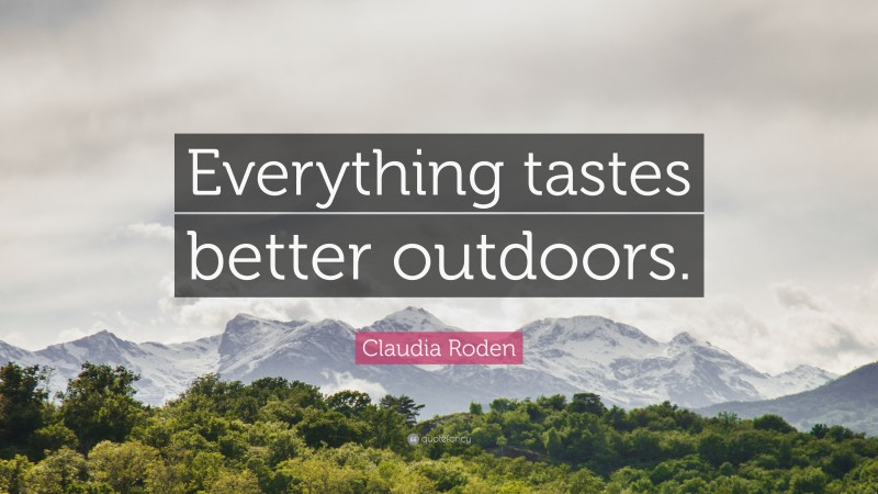 Claudia Roden Quote: “Everything tastes better outdoors.”