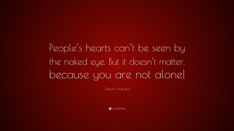 Sakura Tsukuba Quote: “People’s hearts can’t be seen by the naked eye. But it doesn’t matter, because you are not alone!”