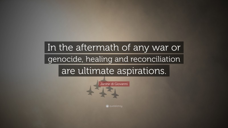 Janine di Giovanni Quote: “In the aftermath of any war or genocide, healing and reconciliation are ultimate aspirations.”