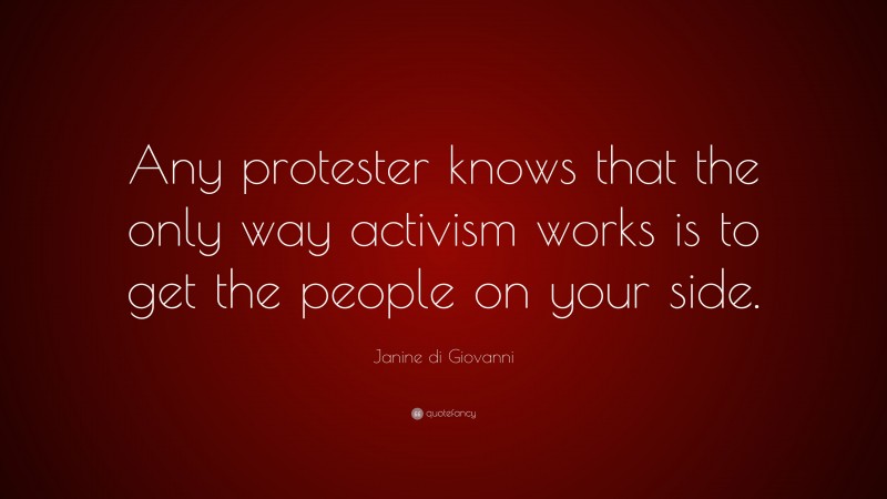 Janine di Giovanni Quote: “Any protester knows that the only way activism works is to get the people on your side.”