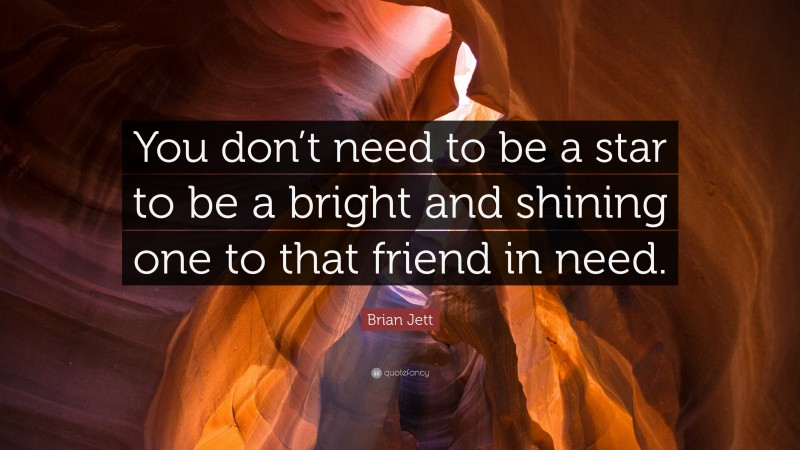 Brian Jett Quote: “You don’t need to be a star to be a bright and shining one to that friend in need.”