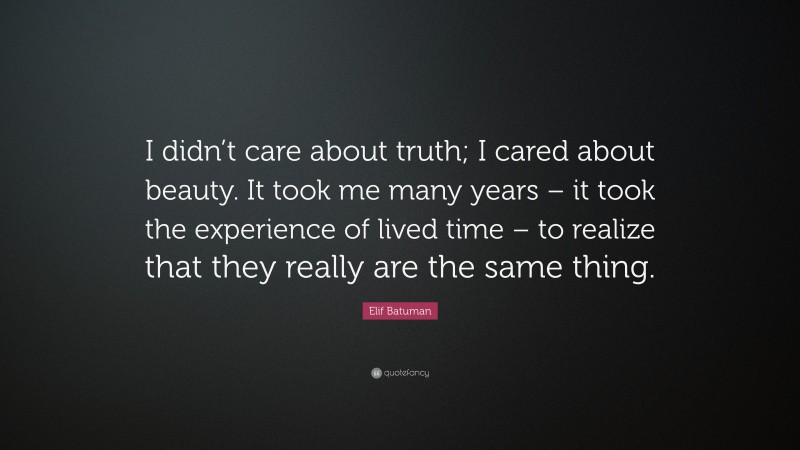 Elif Batuman Quote: “I didn’t care about truth; I cared about beauty. It took me many years – it took the experience of lived time – to realize that they really are the same thing.”