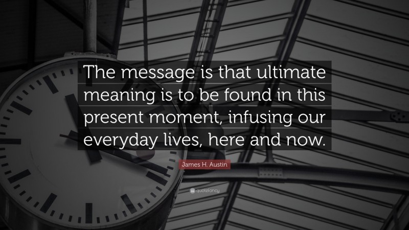 James H. Austin Quote: “The message is that ultimate meaning is to be found in this present moment, infusing our everyday lives, here and now.”