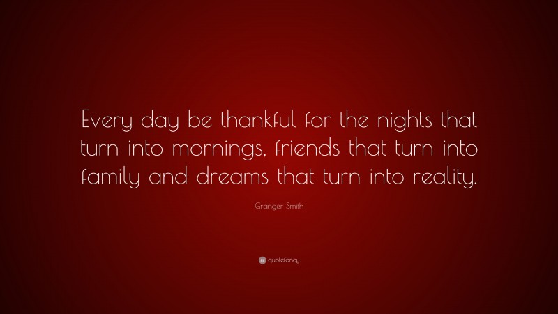 Granger Smith Quote: “Every day be thankful for the nights that turn into mornings, friends that turn into family and dreams that turn into reality.”