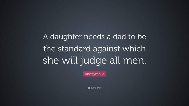 Anonymous Quote: “A daughter needs a dad to be the standard against ...