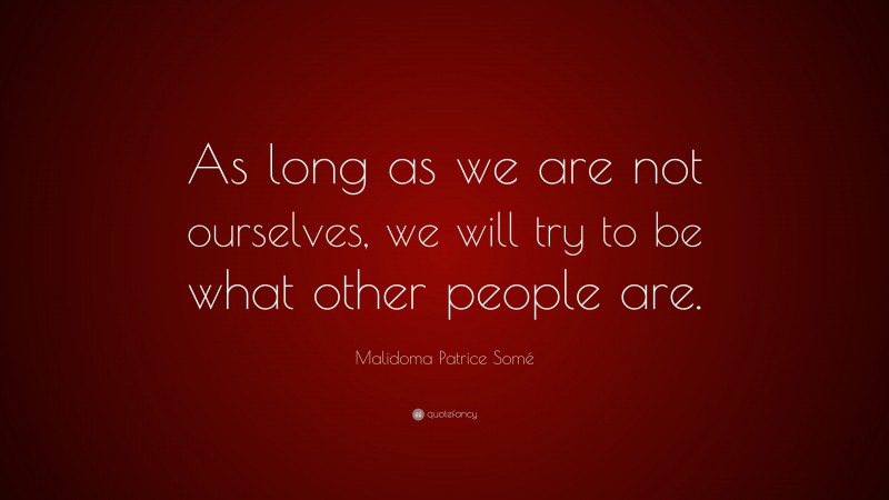 Malidoma Patrice Somé Quote: “As long as we are not ourselves, we will try to be what other people are.”