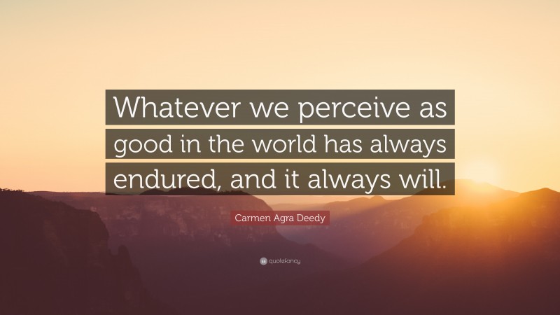 Carmen Agra Deedy Quote: “Whatever we perceive as good in the world has always endured, and it always will.”