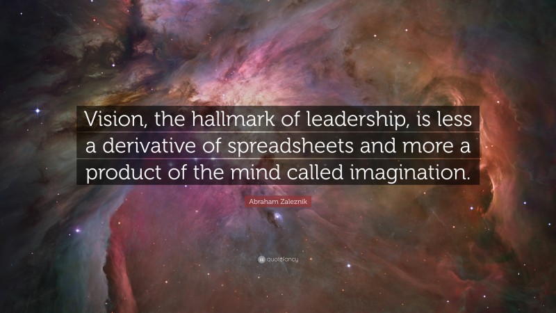 Abraham Zaleznik Quote: “Vision, the hallmark of leadership, is less a derivative of spreadsheets and more a product of the mind called imagination.”