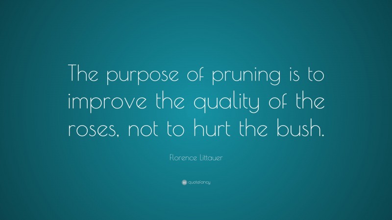 Florence Littauer Quote: “The purpose of pruning is to improve the quality of the roses, not to hurt the bush.”