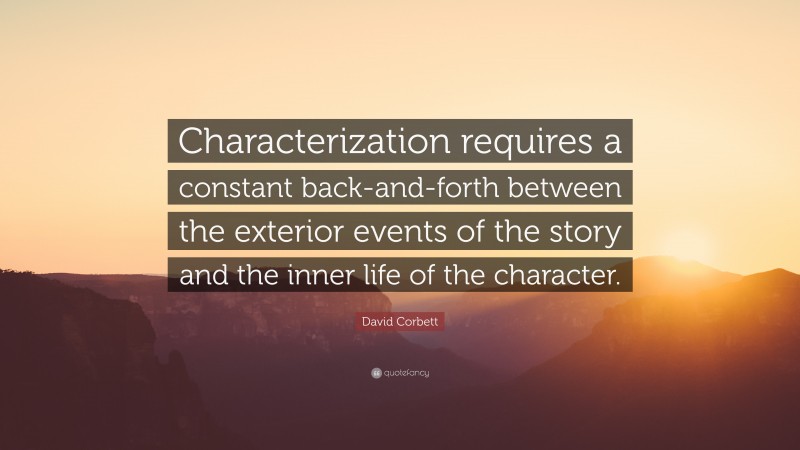 David Corbett Quote: “Characterization requires a constant back-and-forth between the exterior events of the story and the inner life of the character.”