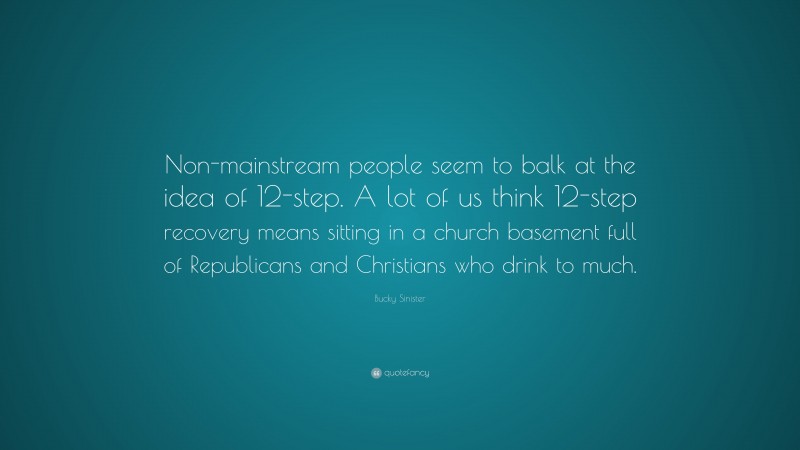 Bucky Sinister Quote: “Non-mainstream people seem to balk at the idea of 12-step. A lot of us think 12-step recovery means sitting in a church basement full of Republicans and Christians who drink to much.”