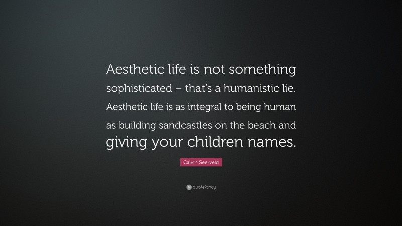 Calvin Seerveld Quote: “Aesthetic life is not something sophisticated – that’s a humanistic lie. Aesthetic life is as integral to being human as building sandcastles on the beach and giving your children names.”