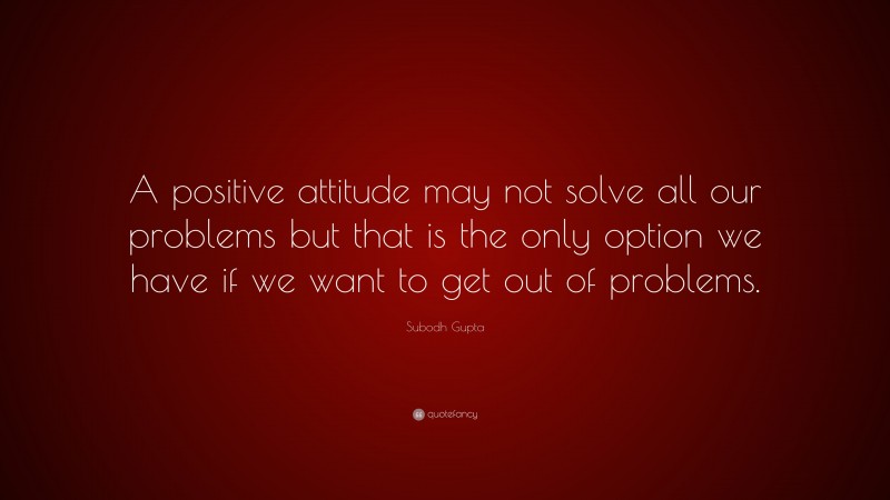 Subodh Gupta Quote: “A positive attitude may not solve all our problems but that is the only option we have if we want to get out of problems.”