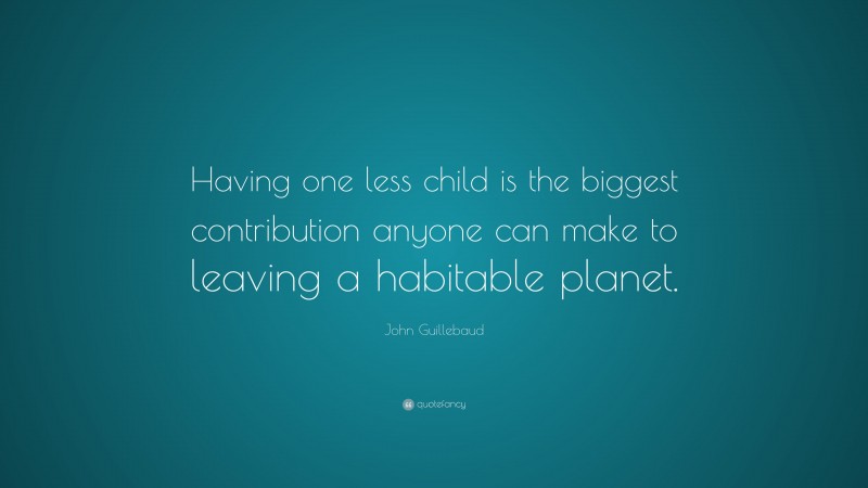 John Guillebaud Quote: “Having one less child is the biggest contribution anyone can make to leaving a habitable planet.”