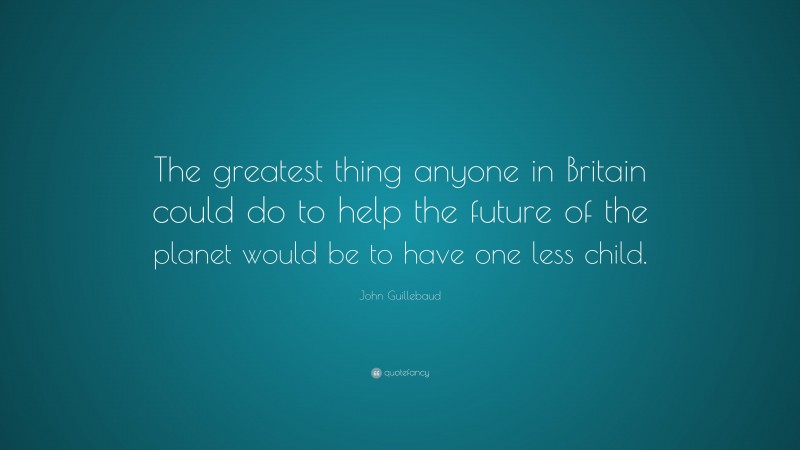 John Guillebaud Quote: “The greatest thing anyone in Britain could do to help the future of the planet would be to have one less child.”