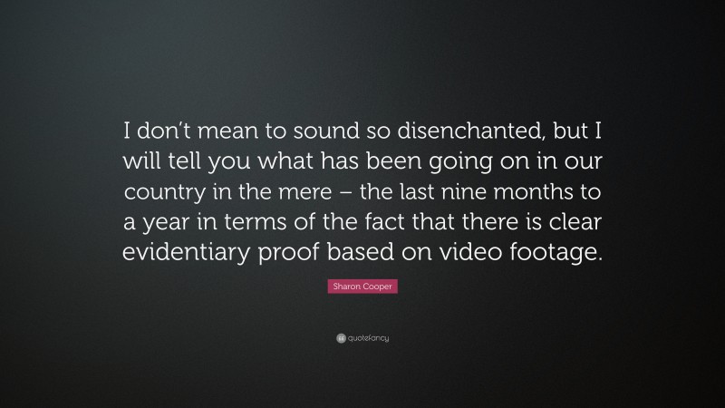 Sharon Cooper Quote: “I don’t mean to sound so disenchanted, but I will tell you what has been going on in our country in the mere – the last nine months to a year in terms of the fact that there is clear evidentiary proof based on video footage.”