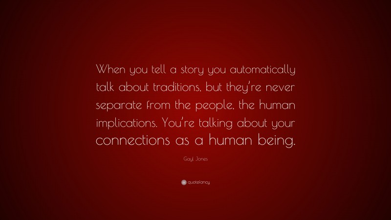 Gayl Jones Quote: “When you tell a story you automatically talk about traditions, but they’re never separate from the people, the human implications. You’re talking about your connections as a human being.”