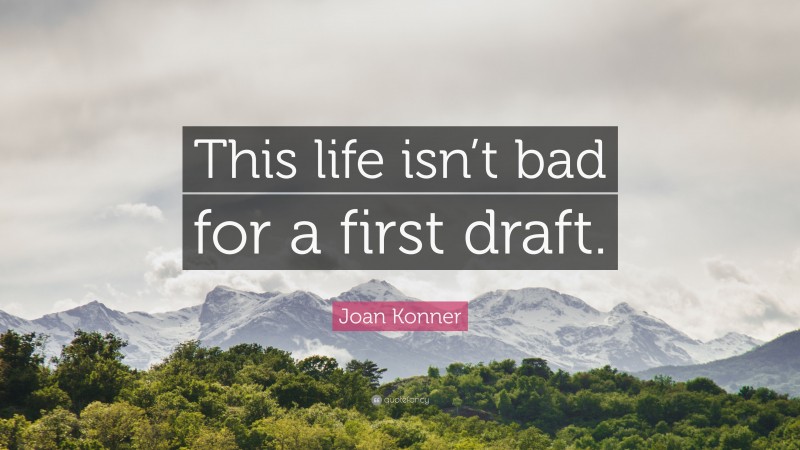 Joan Konner Quote: “This life isn’t bad for a first draft.”