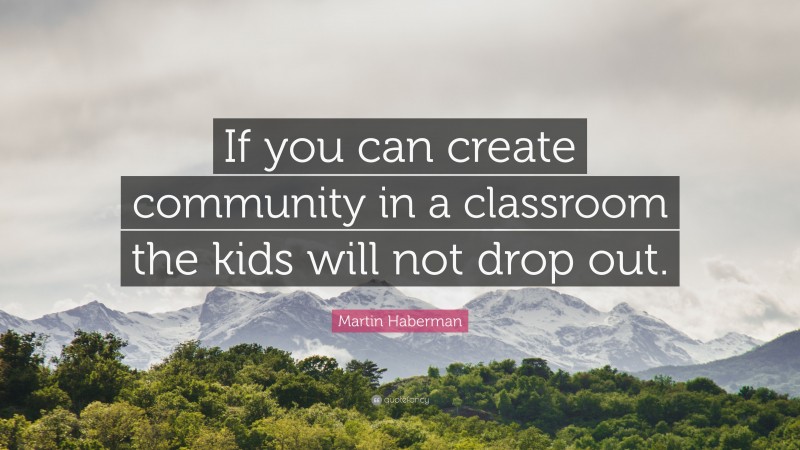 Martin Haberman Quote: “If you can create community in a classroom the kids will not drop out.”