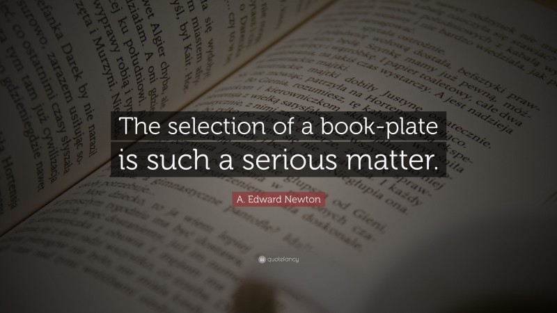 A. Edward Newton Quote: “The selection of a book-plate is such a serious matter.”