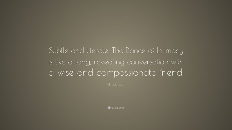 Maggie Scarf Quote: “Subtle and literate, The Dance of Intimacy is like a long, revealing conversation with a wise and compassionate friend.”