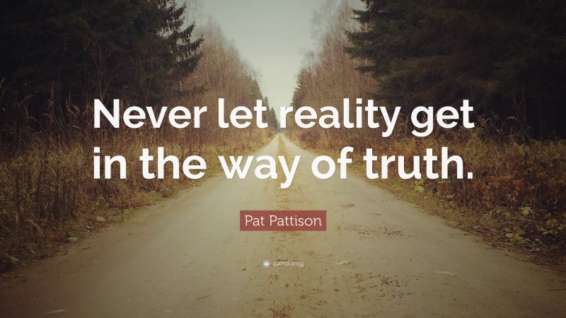 Pat Pattison Quote: “Never let reality get in the way of truth.”