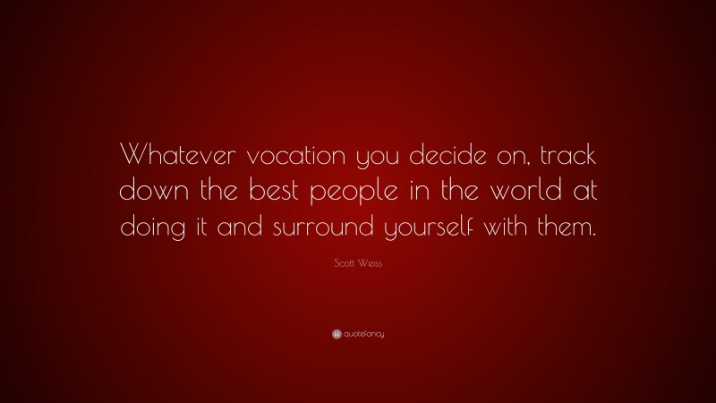 Scott Weiss Quote: “Whatever vocation you decide on, track down the best people in the world at doing it and surround yourself with them.”