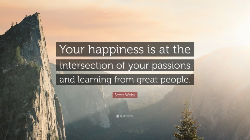 Scott Weiss Quote: “Your happiness is at the intersection of your passions and learning from great people.”