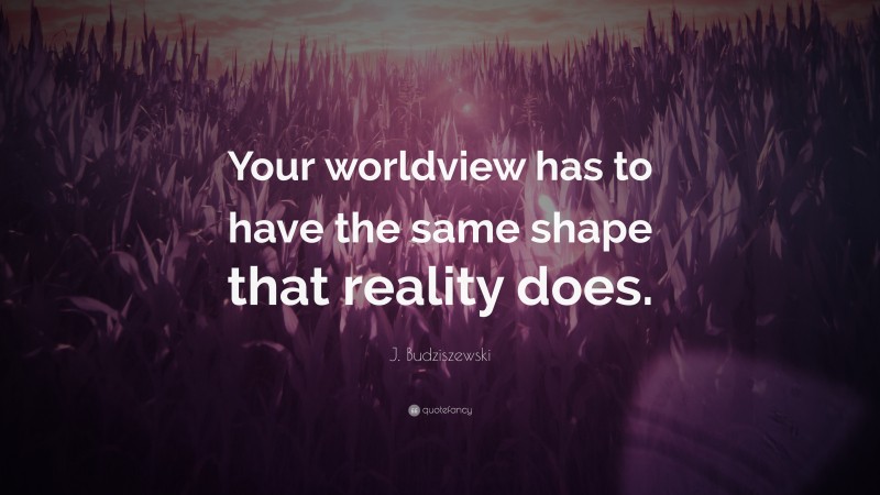 J. Budziszewski Quote: “Your worldview has to have the same shape that reality does.”