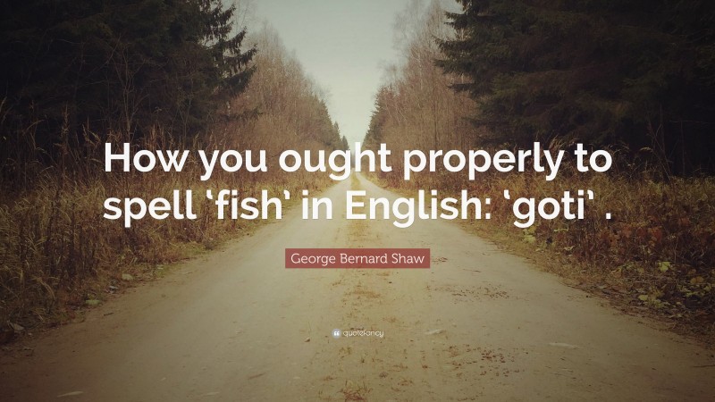 George Bernard Shaw Quote: “How you ought properly to spell ‘fish’ in English: ‘goti’ .”