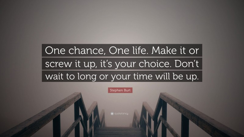 Stephen Burt Quote: “One chance, One life. Make it or screw it up, it’s your choice. Don’t wait to long or your time will be up.”