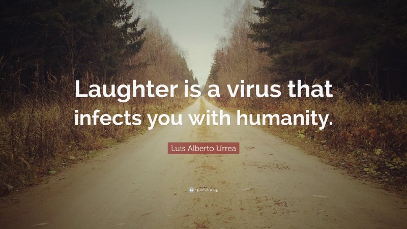 Luis Alberto Urrea Quote: “Laughter is a virus that infects you with humanity.”