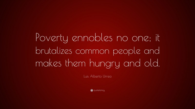 Luis Alberto Urrea Quote: “Poverty ennobles no one; it brutalizes common people and makes them hungry and old.”