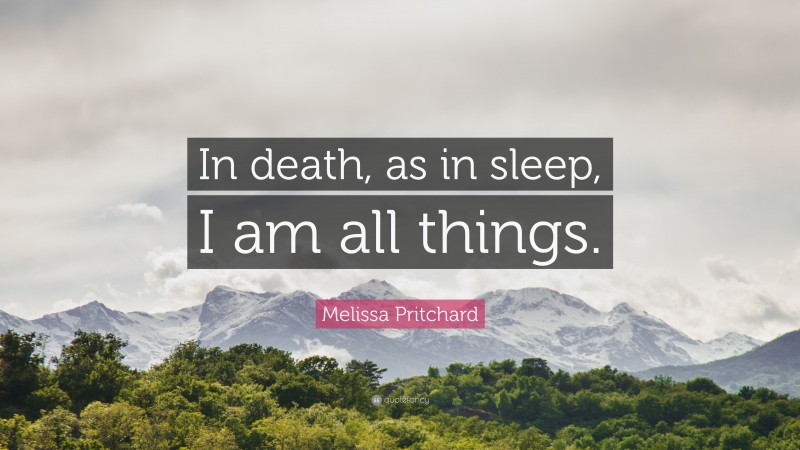 Melissa Pritchard Quote: “In death, as in sleep, I am all things.”