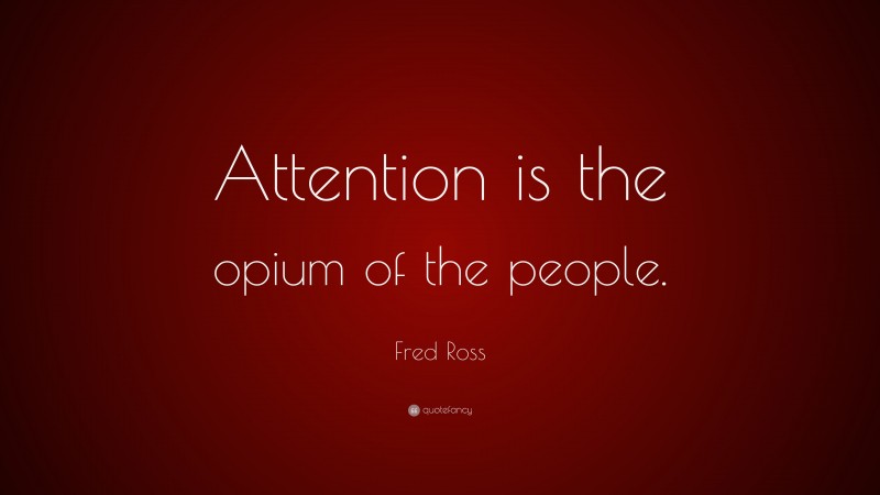 Fred Ross Quote: “Attention is the opium of the people.”