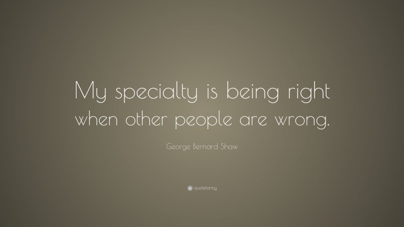 George Bernard Shaw Quote: “My specialty is being right when other people are wrong.”