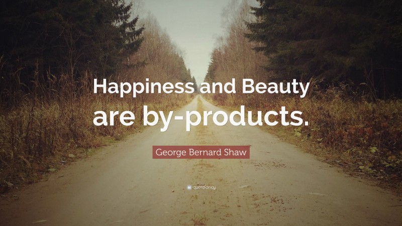 George Bernard Shaw Quote: “Happiness and Beauty are by-products.”