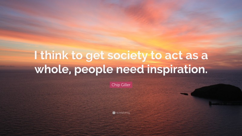 Chip Giller Quote: “I think to get society to act as a whole, people need inspiration.”