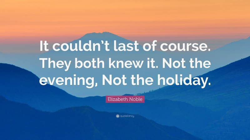 Elizabeth Noble Quote: “It couldn’t last of course. They both knew it. Not the evening, Not the holiday.”