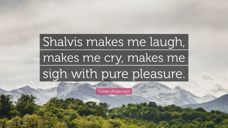 Susan Andersen Quote: “Shalvis makes me laugh, makes me cry, makes me sigh with pure pleasure.”