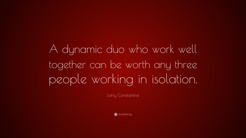 Larry Constantine Quote: “A dynamic duo who work well together can be worth any three people working in isolation.”