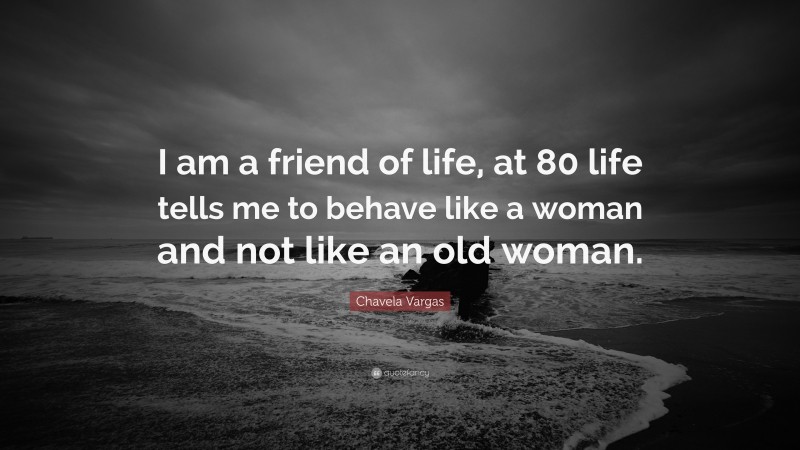 Chavela Vargas Quote: “I am a friend of life, at 80 life tells me to behave like a woman and not like an old woman.”