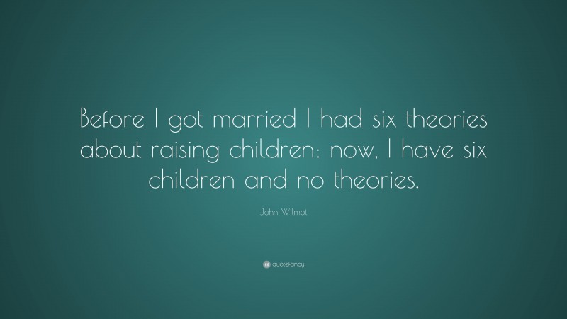 John Wilmot Quote: “Before I got married I had six theories about raising children; now, I have six children and no theories.”