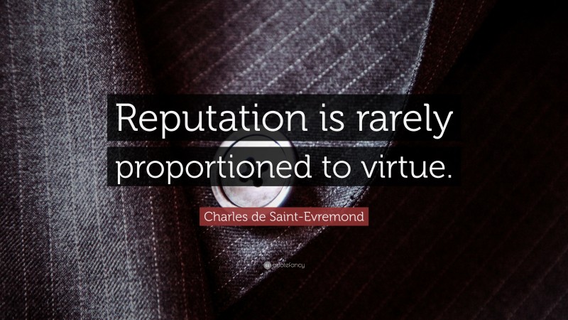Charles de Saint-Evremond Quote: “Reputation is rarely proportioned to virtue.”