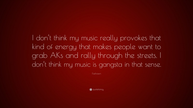 Fashawn Quote: “I don’t think my music really provokes that kind of energy that makes people want to grab AKs and rally through the streets. I don’t think my music is gangsta in that sense.”