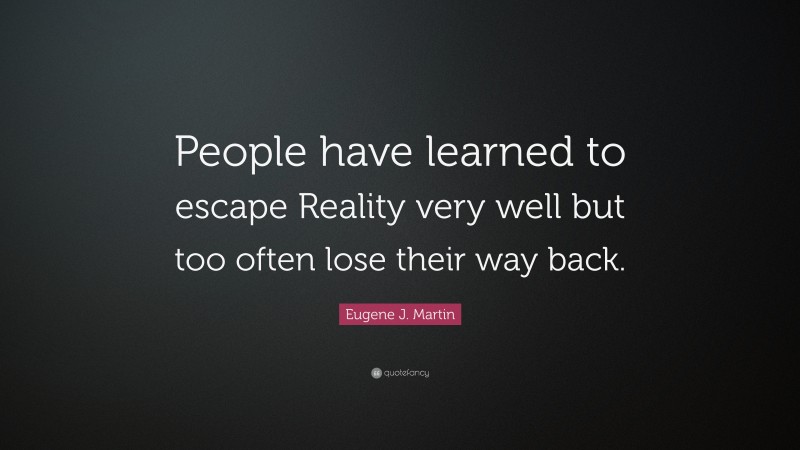 Eugene J. Martin Quote: “People have learned to escape Reality very well but too often lose their way back.”