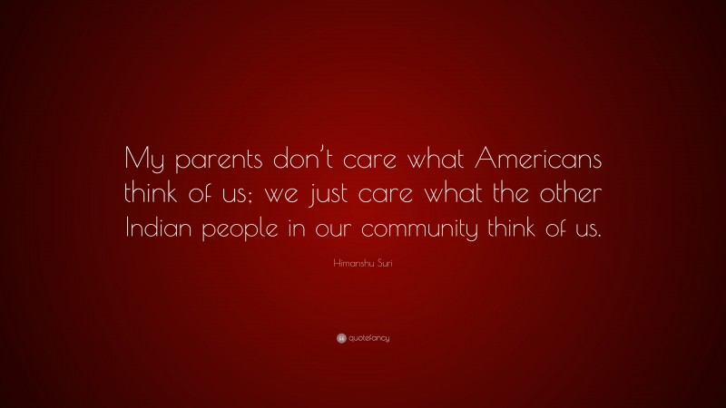 Himanshu Suri Quote: “My parents don’t care what Americans think of us; we just care what the other Indian people in our community think of us.”